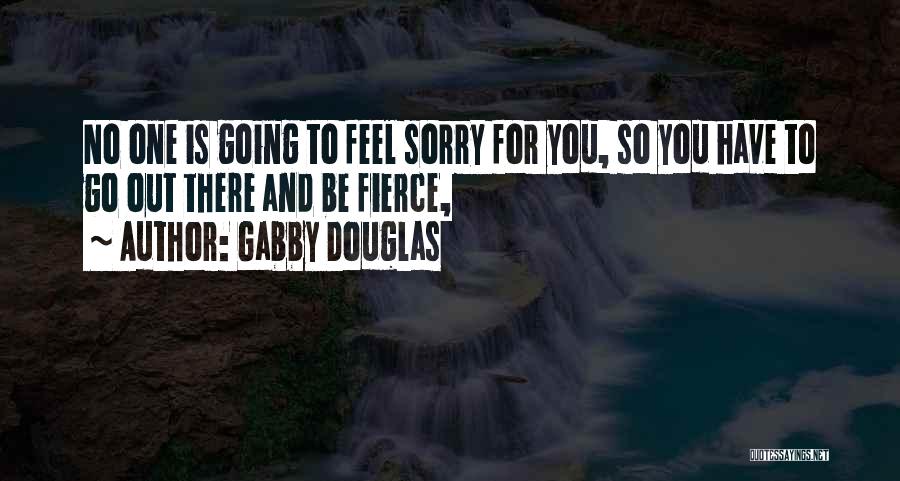 Gabby Douglas Quotes: No One Is Going To Feel Sorry For You, So You Have To Go Out There And Be Fierce,