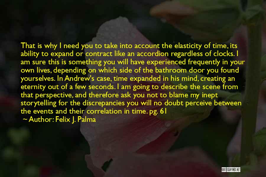 Felix J. Palma Quotes: That Is Why I Need You To Take Into Account The Elasticity Of Time, Its Ability To Expand Or Contract