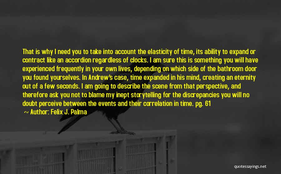 Felix J. Palma Quotes: That Is Why I Need You To Take Into Account The Elasticity Of Time, Its Ability To Expand Or Contract