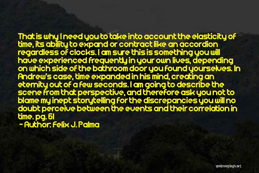 Felix J. Palma Quotes: That Is Why I Need You To Take Into Account The Elasticity Of Time, Its Ability To Expand Or Contract
