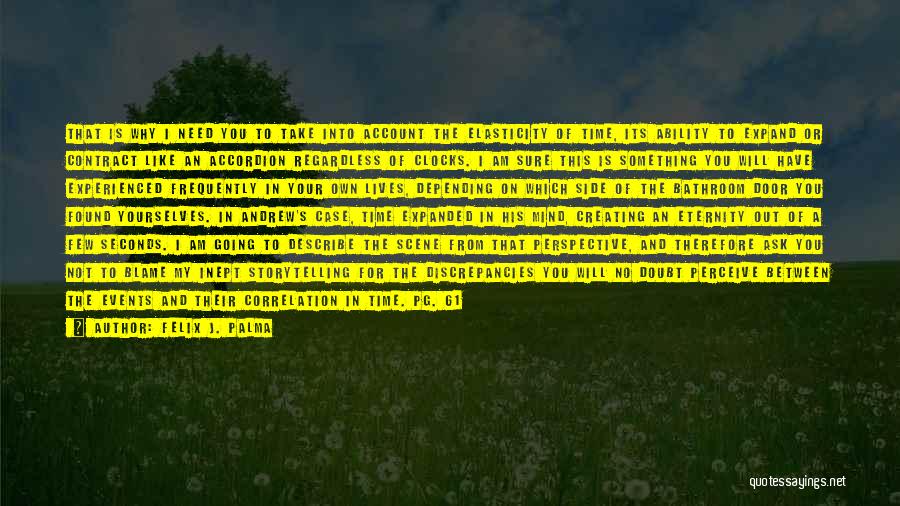 Felix J. Palma Quotes: That Is Why I Need You To Take Into Account The Elasticity Of Time, Its Ability To Expand Or Contract