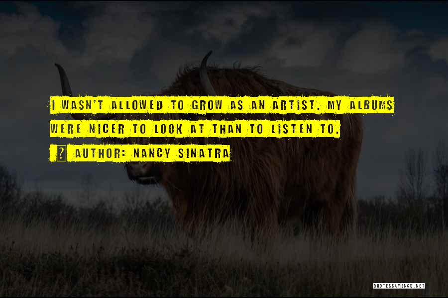 Nancy Sinatra Quotes: I Wasn't Allowed To Grow As An Artist. My Albums Were Nicer To Look At Than To Listen To.