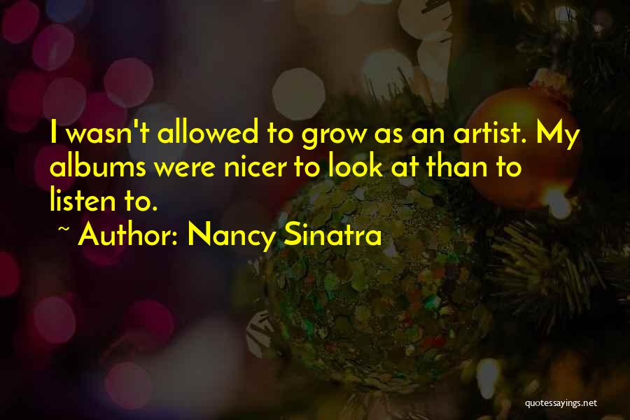 Nancy Sinatra Quotes: I Wasn't Allowed To Grow As An Artist. My Albums Were Nicer To Look At Than To Listen To.