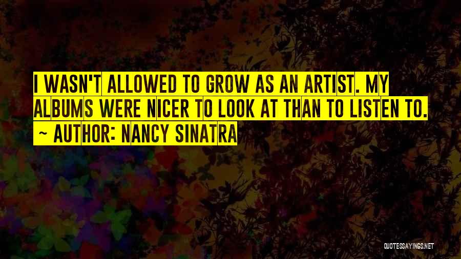 Nancy Sinatra Quotes: I Wasn't Allowed To Grow As An Artist. My Albums Were Nicer To Look At Than To Listen To.