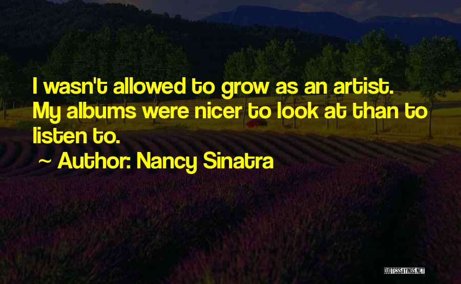 Nancy Sinatra Quotes: I Wasn't Allowed To Grow As An Artist. My Albums Were Nicer To Look At Than To Listen To.