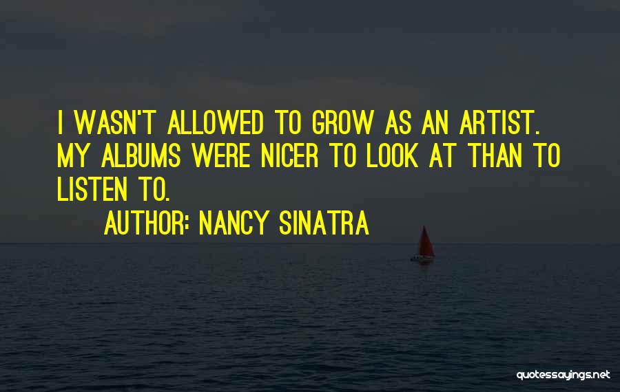 Nancy Sinatra Quotes: I Wasn't Allowed To Grow As An Artist. My Albums Were Nicer To Look At Than To Listen To.