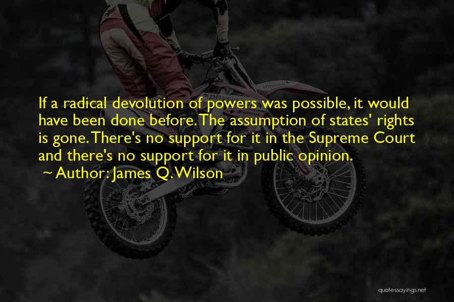 James Q. Wilson Quotes: If A Radical Devolution Of Powers Was Possible, It Would Have Been Done Before. The Assumption Of States' Rights Is