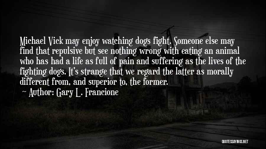 Gary L. Francione Quotes: Michael Vick May Enjoy Watching Dogs Fight. Someone Else May Find That Repulsive But See Nothing Wrong With Eating An