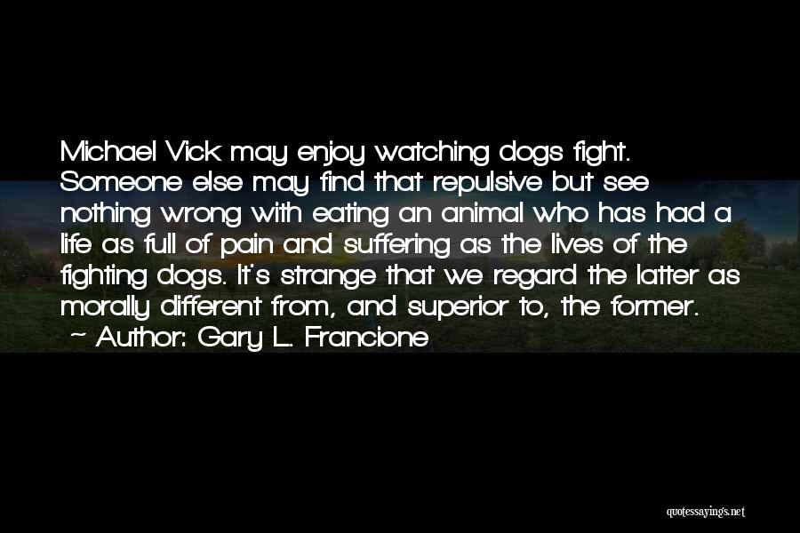 Gary L. Francione Quotes: Michael Vick May Enjoy Watching Dogs Fight. Someone Else May Find That Repulsive But See Nothing Wrong With Eating An