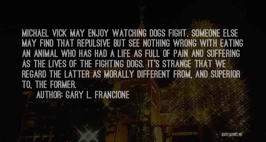 Gary L. Francione Quotes: Michael Vick May Enjoy Watching Dogs Fight. Someone Else May Find That Repulsive But See Nothing Wrong With Eating An