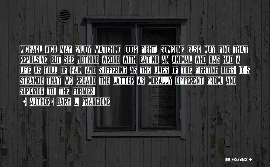 Gary L. Francione Quotes: Michael Vick May Enjoy Watching Dogs Fight. Someone Else May Find That Repulsive But See Nothing Wrong With Eating An