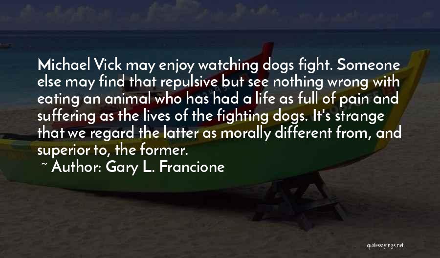 Gary L. Francione Quotes: Michael Vick May Enjoy Watching Dogs Fight. Someone Else May Find That Repulsive But See Nothing Wrong With Eating An