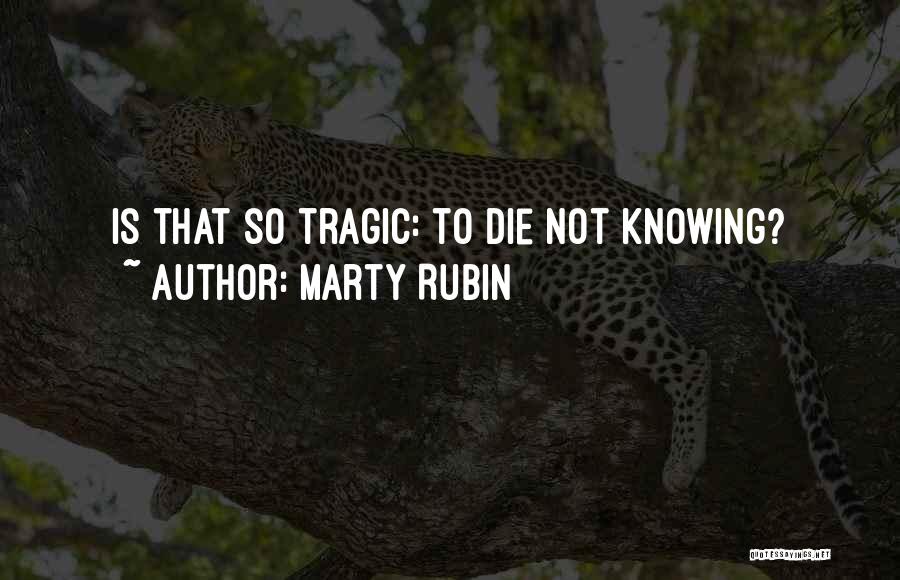 Marty Rubin Quotes: Is That So Tragic: To Die Not Knowing?