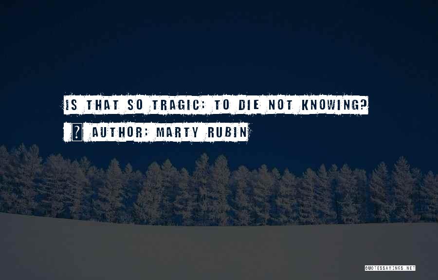 Marty Rubin Quotes: Is That So Tragic: To Die Not Knowing?