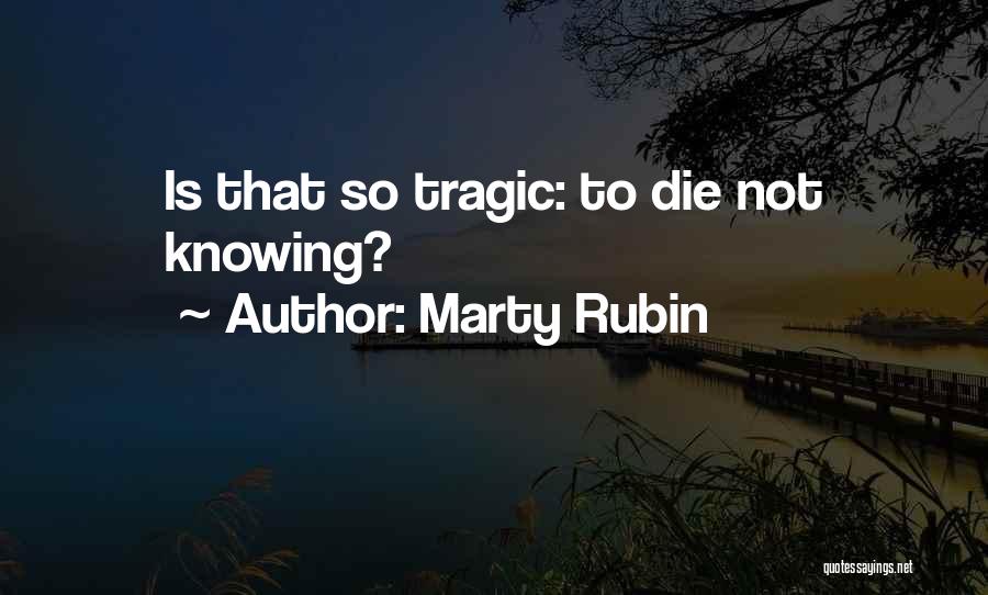 Marty Rubin Quotes: Is That So Tragic: To Die Not Knowing?