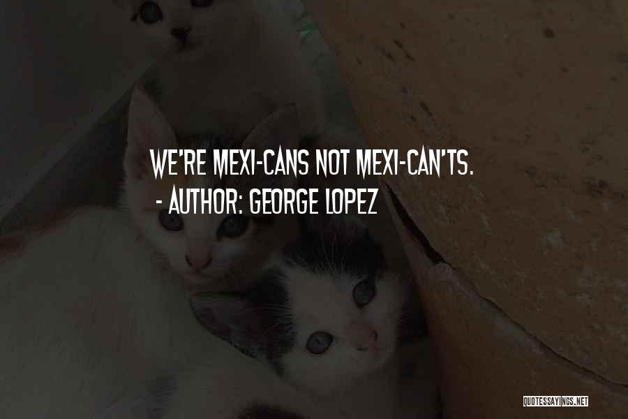 George Lopez Quotes: We're Mexi-cans Not Mexi-can'ts.