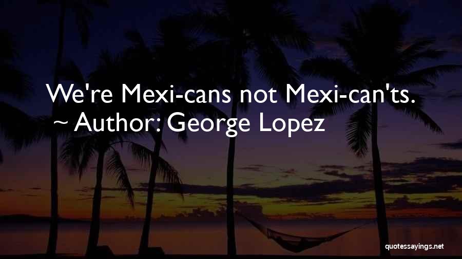 George Lopez Quotes: We're Mexi-cans Not Mexi-can'ts.