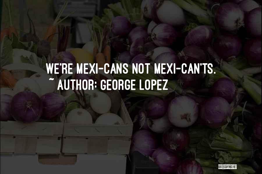 George Lopez Quotes: We're Mexi-cans Not Mexi-can'ts.