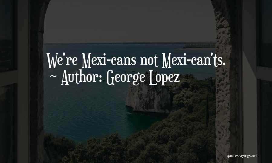 George Lopez Quotes: We're Mexi-cans Not Mexi-can'ts.