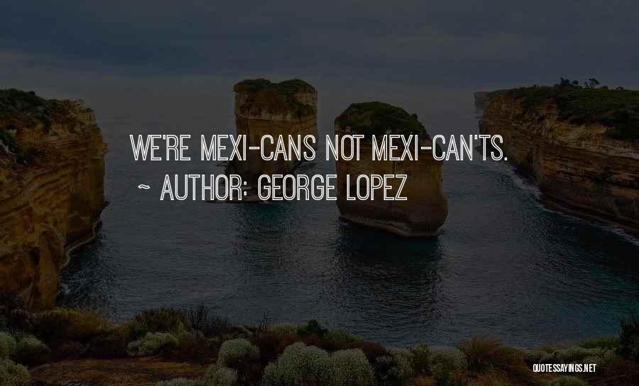 George Lopez Quotes: We're Mexi-cans Not Mexi-can'ts.