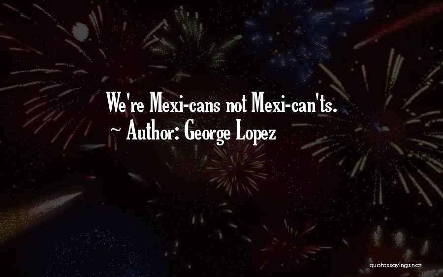 George Lopez Quotes: We're Mexi-cans Not Mexi-can'ts.