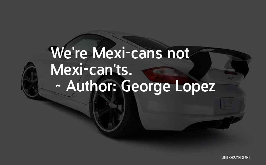 George Lopez Quotes: We're Mexi-cans Not Mexi-can'ts.