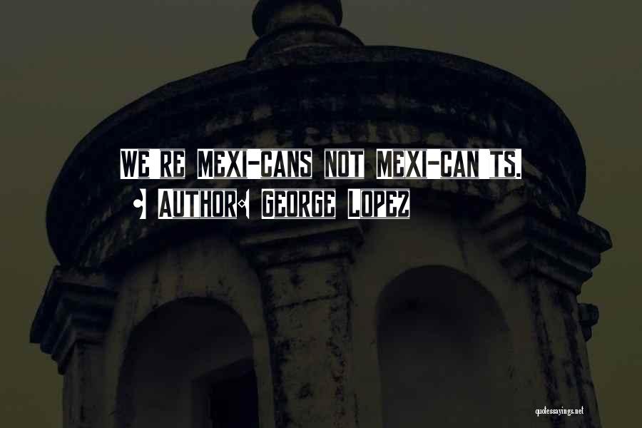 George Lopez Quotes: We're Mexi-cans Not Mexi-can'ts.