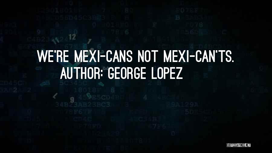 George Lopez Quotes: We're Mexi-cans Not Mexi-can'ts.