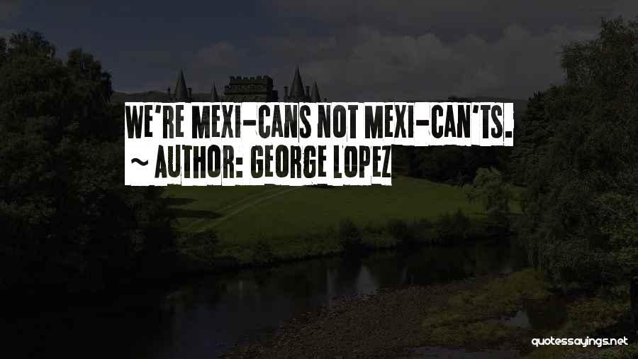 George Lopez Quotes: We're Mexi-cans Not Mexi-can'ts.