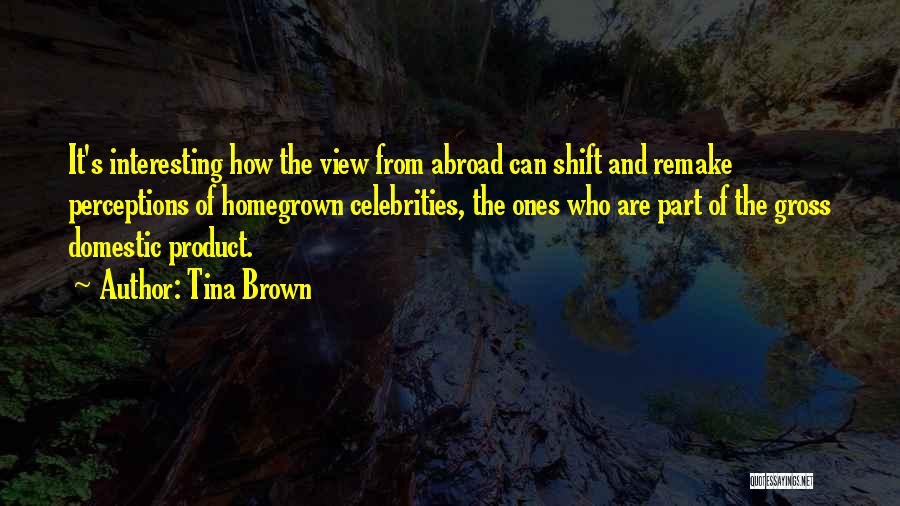 Tina Brown Quotes: It's Interesting How The View From Abroad Can Shift And Remake Perceptions Of Homegrown Celebrities, The Ones Who Are Part