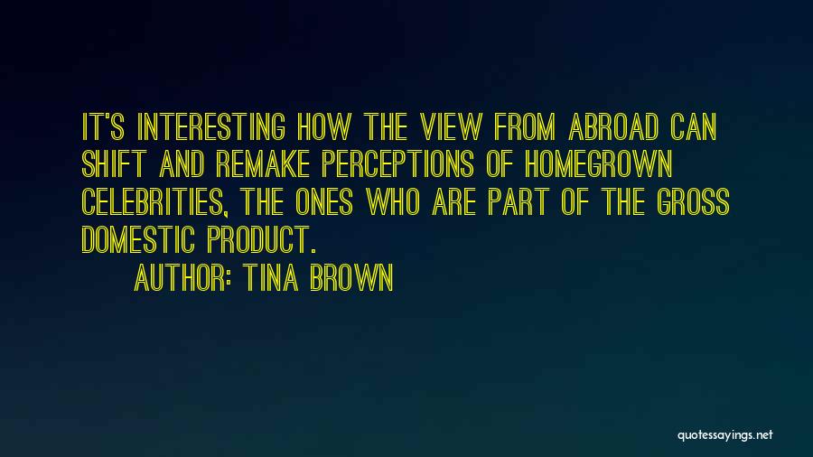 Tina Brown Quotes: It's Interesting How The View From Abroad Can Shift And Remake Perceptions Of Homegrown Celebrities, The Ones Who Are Part