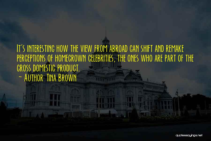 Tina Brown Quotes: It's Interesting How The View From Abroad Can Shift And Remake Perceptions Of Homegrown Celebrities, The Ones Who Are Part