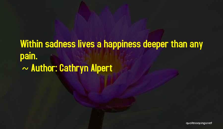 Cathryn Alpert Quotes: Within Sadness Lives A Happiness Deeper Than Any Pain.