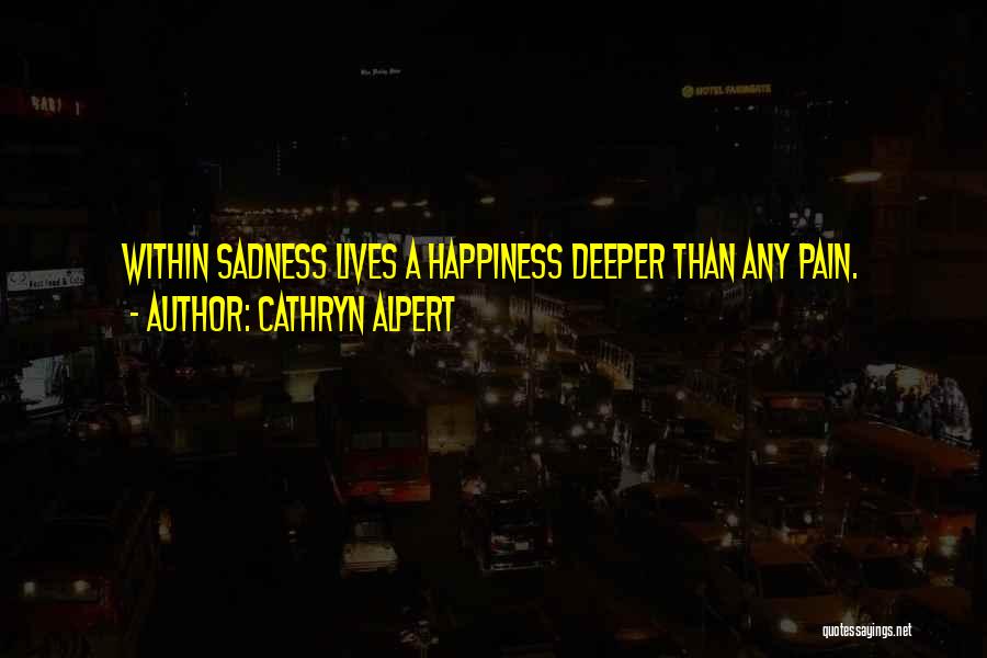 Cathryn Alpert Quotes: Within Sadness Lives A Happiness Deeper Than Any Pain.