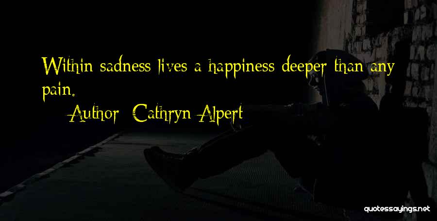Cathryn Alpert Quotes: Within Sadness Lives A Happiness Deeper Than Any Pain.