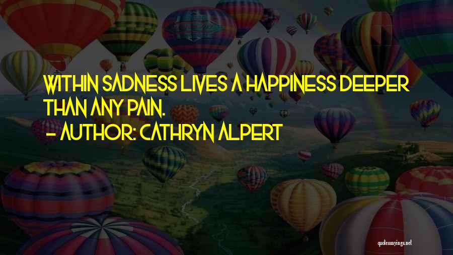 Cathryn Alpert Quotes: Within Sadness Lives A Happiness Deeper Than Any Pain.