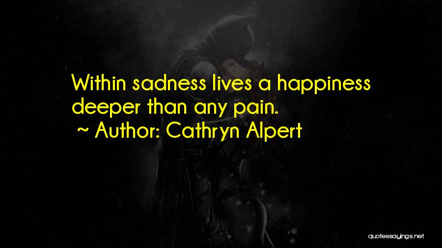 Cathryn Alpert Quotes: Within Sadness Lives A Happiness Deeper Than Any Pain.
