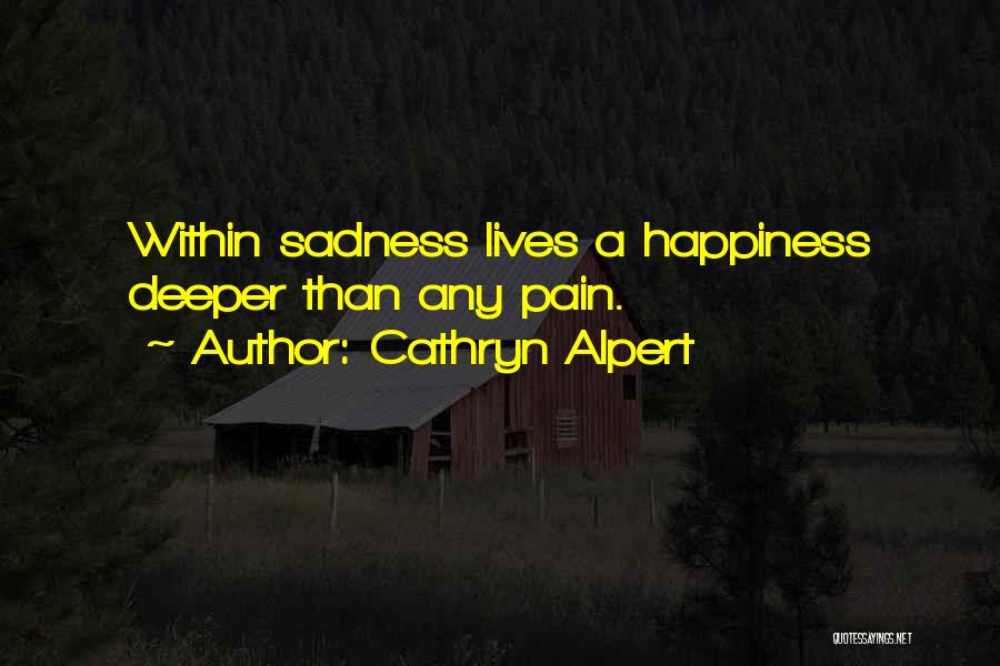 Cathryn Alpert Quotes: Within Sadness Lives A Happiness Deeper Than Any Pain.