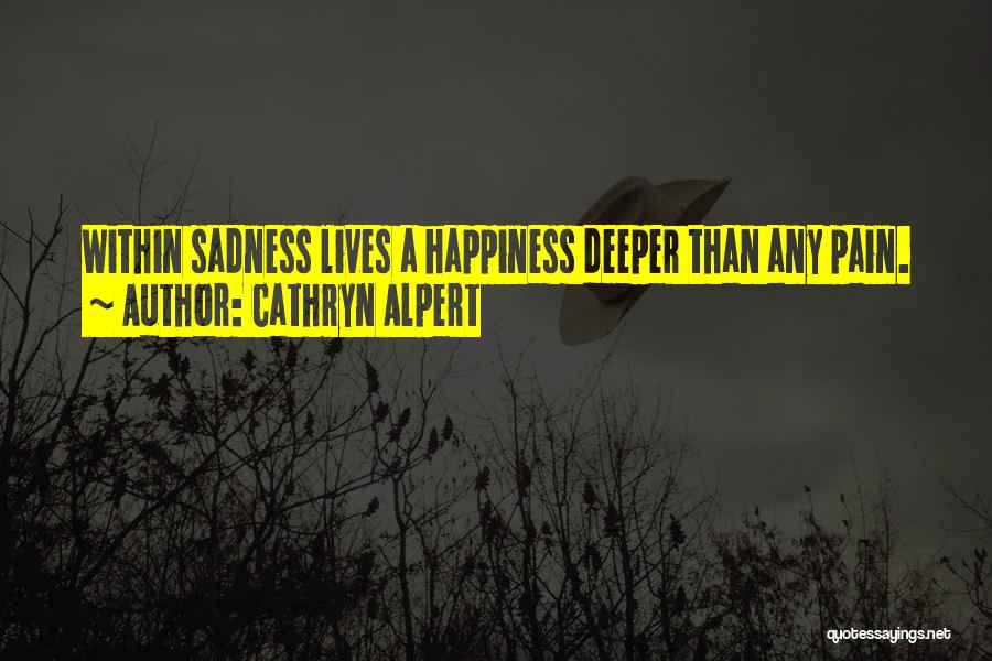 Cathryn Alpert Quotes: Within Sadness Lives A Happiness Deeper Than Any Pain.