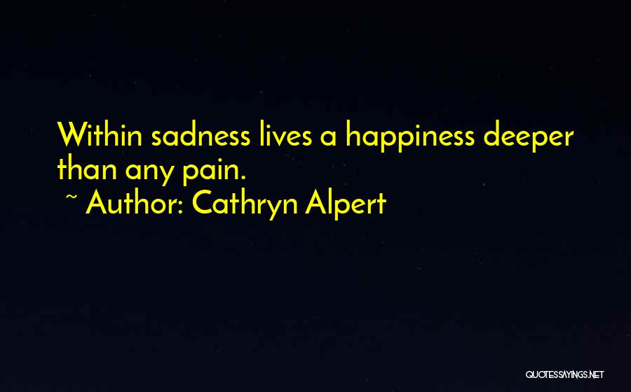 Cathryn Alpert Quotes: Within Sadness Lives A Happiness Deeper Than Any Pain.