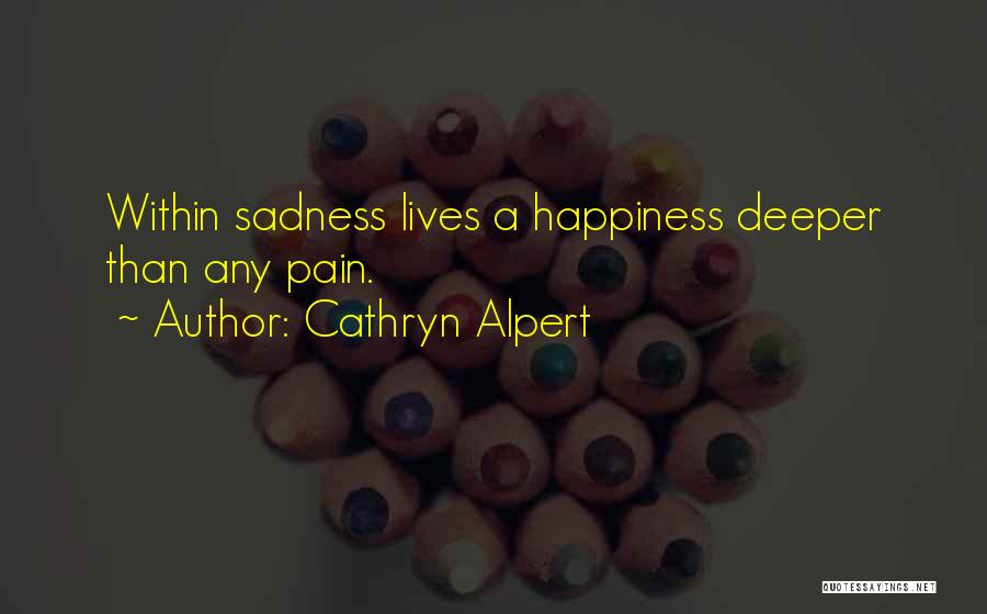 Cathryn Alpert Quotes: Within Sadness Lives A Happiness Deeper Than Any Pain.