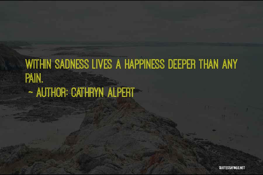 Cathryn Alpert Quotes: Within Sadness Lives A Happiness Deeper Than Any Pain.