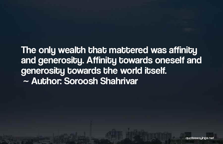 Soroosh Shahrivar Quotes: The Only Wealth That Mattered Was Affinity And Generosity. Affinity Towards Oneself And Generosity Towards The World Itself.