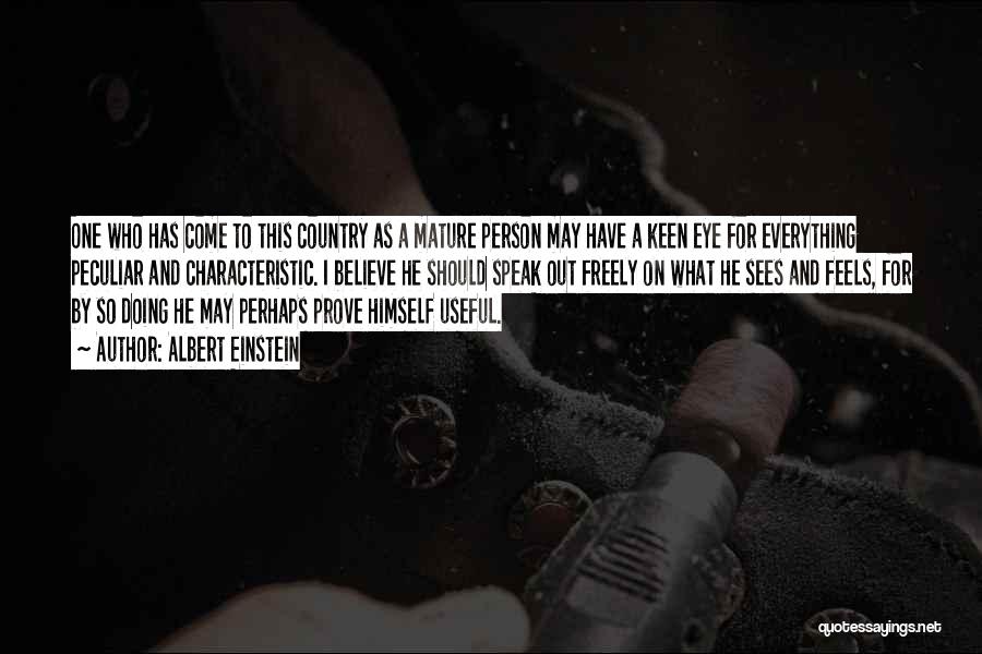 Albert Einstein Quotes: One Who Has Come To This Country As A Mature Person May Have A Keen Eye For Everything Peculiar And