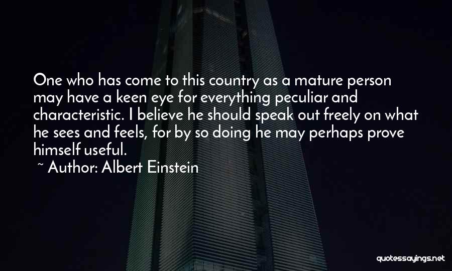 Albert Einstein Quotes: One Who Has Come To This Country As A Mature Person May Have A Keen Eye For Everything Peculiar And