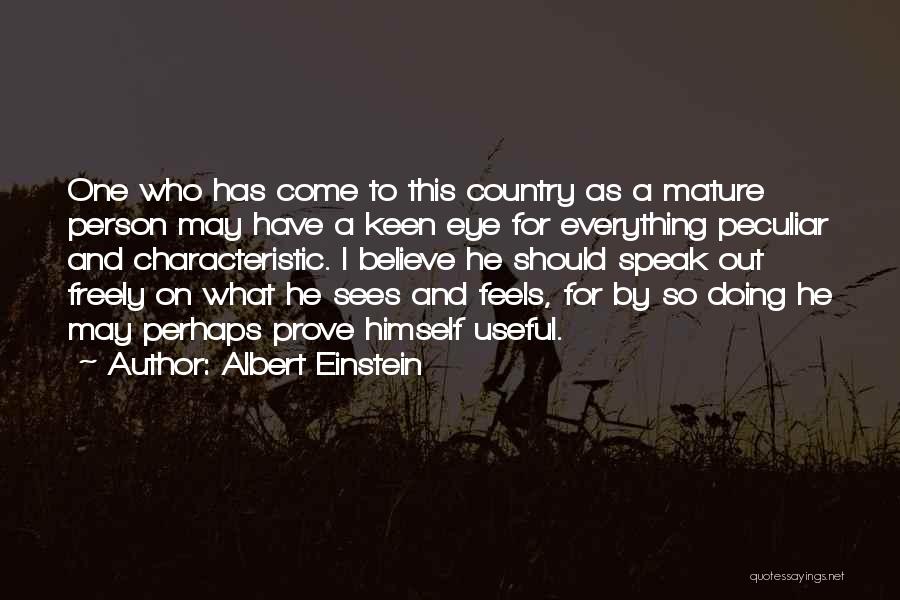 Albert Einstein Quotes: One Who Has Come To This Country As A Mature Person May Have A Keen Eye For Everything Peculiar And