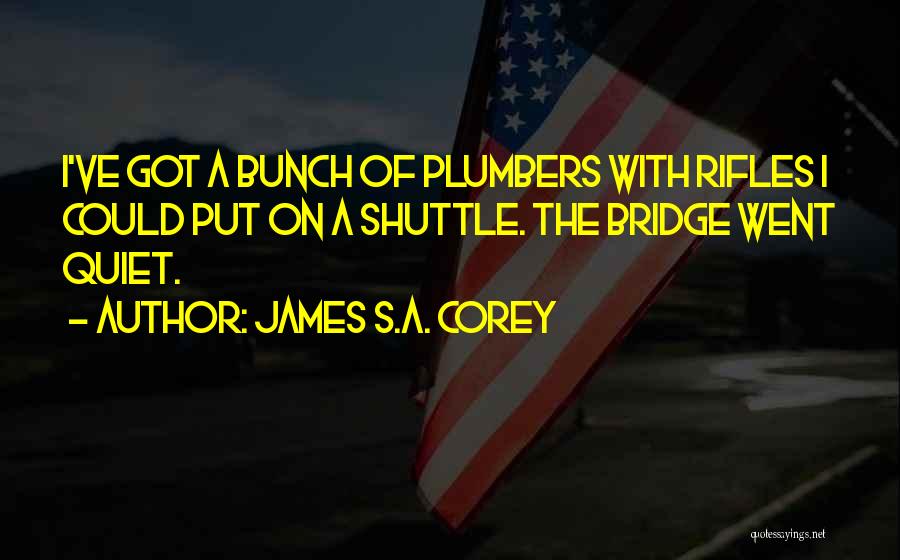 James S.A. Corey Quotes: I've Got A Bunch Of Plumbers With Rifles I Could Put On A Shuttle. The Bridge Went Quiet.