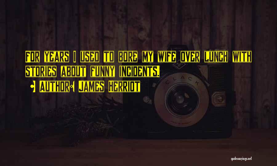 James Herriot Quotes: For Years I Used To Bore My Wife Over Lunch With Stories About Funny Incidents.