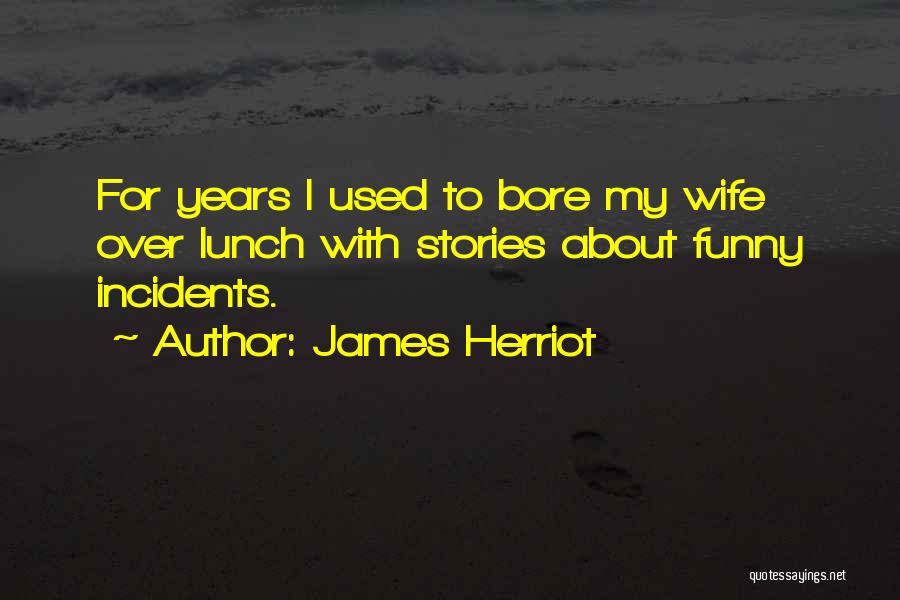 James Herriot Quotes: For Years I Used To Bore My Wife Over Lunch With Stories About Funny Incidents.