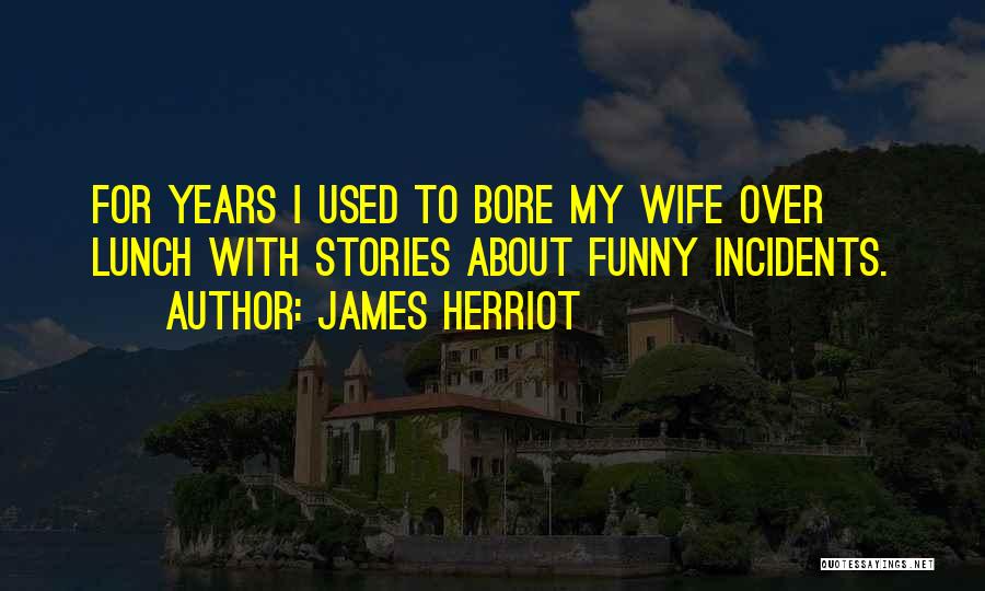 James Herriot Quotes: For Years I Used To Bore My Wife Over Lunch With Stories About Funny Incidents.